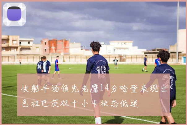 快船半场领先老鹰14分哈登表现出色祖巴茨双十小卡状态低迷