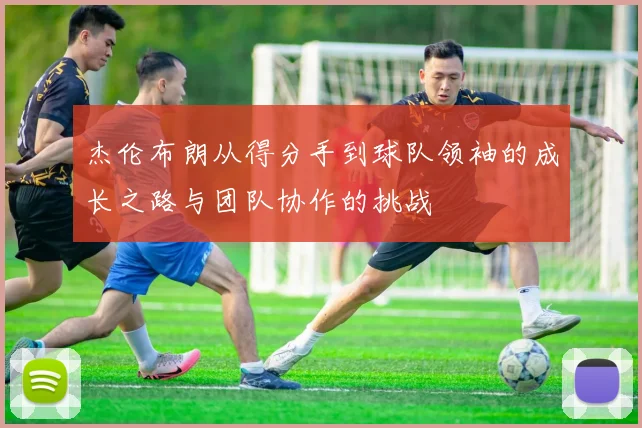 杰伦布朗从得分手到球队领袖的成长之路与团队协作的挑战