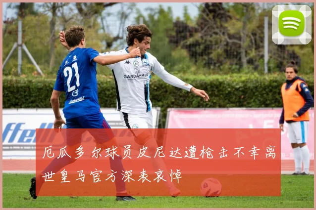 厄瓜多尔球员皮尼达遭枪击不幸离世皇马官方深表哀悼