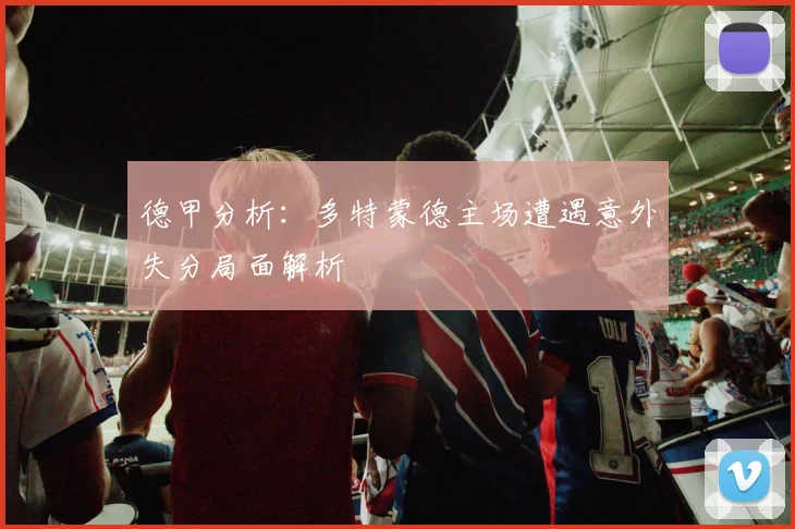 德甲分析：多特蒙德主场遭遇意外失分局面解析