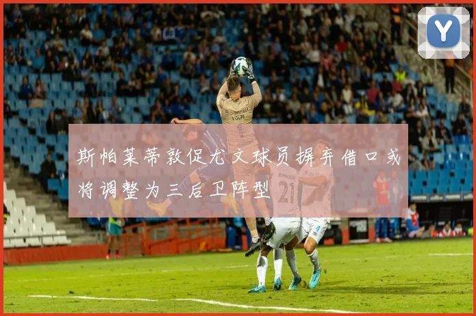 斯帕莱蒂敦促尤文球员摒弃借口或将调整为三后卫阵型