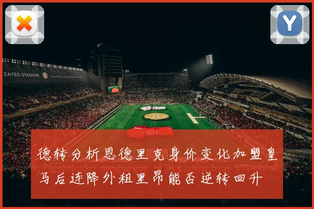 德转分析恩德里克身价变化加盟皇马后连降外租里昂能否逆转回升
