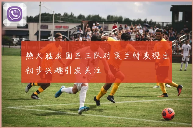 热火猛龙国王三队对莫兰特表现出初步兴趣引发关注