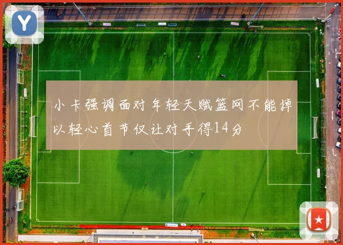 小卡强调面对年轻天赋篮网不能掉以轻心首节仅让对手得14分
