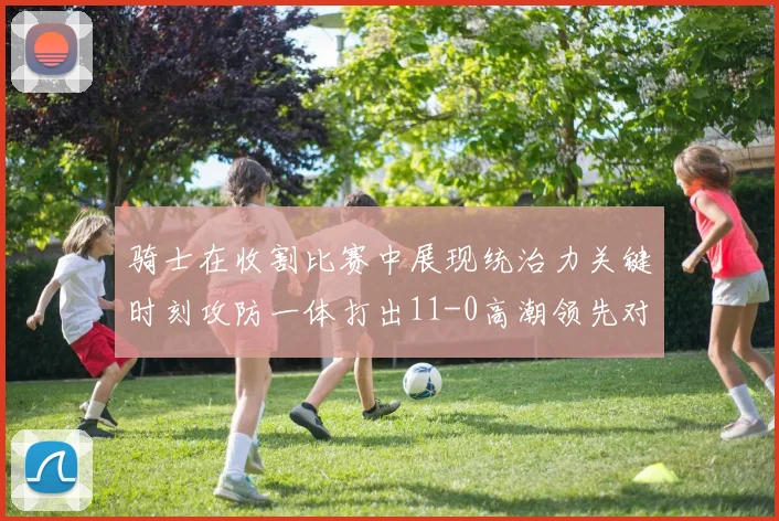 骑士在收割比赛中展现统治力关键时刻攻防一体打出11-0高潮领先对手6分