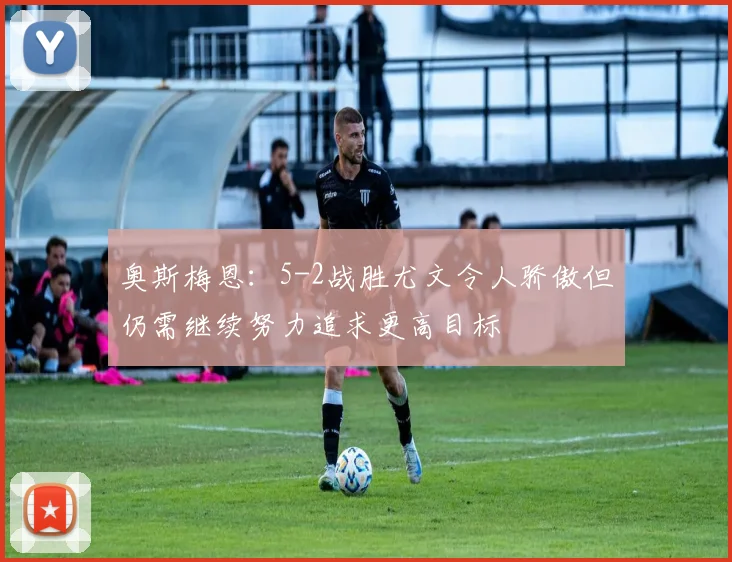 奥斯梅恩：5-2战胜尤文令人骄傲但仍需继续努力追求更高目标