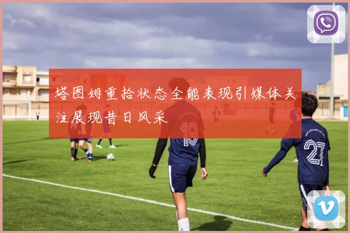 塔图姆重拾状态全能表现引媒体关注展现昔日风采