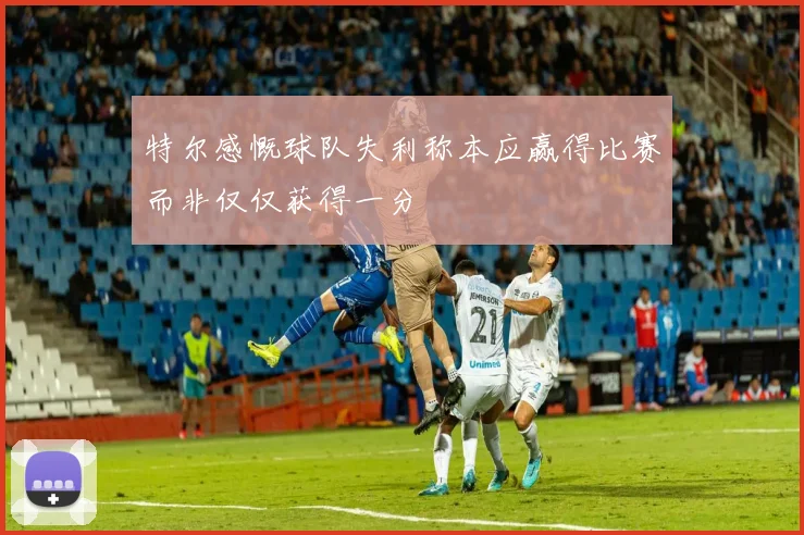 特尔感慨球队失利称本应赢得比赛而非仅仅获得一分