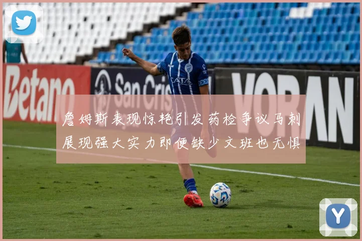 詹姆斯表现惊艳引发药检争议马刺展现强大实力即便缺少文班也无惧挑战
