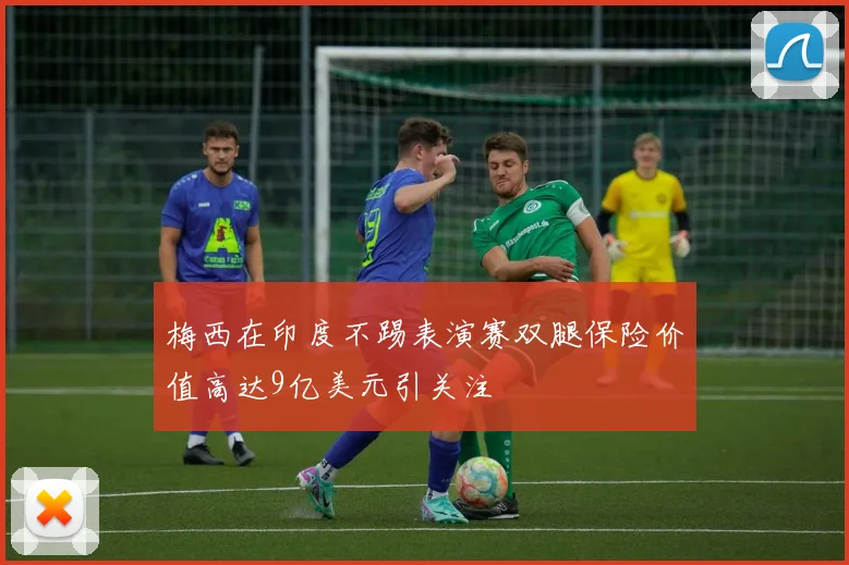 梅西在印度不踢表演赛双腿保险价值高达9亿美元引关注