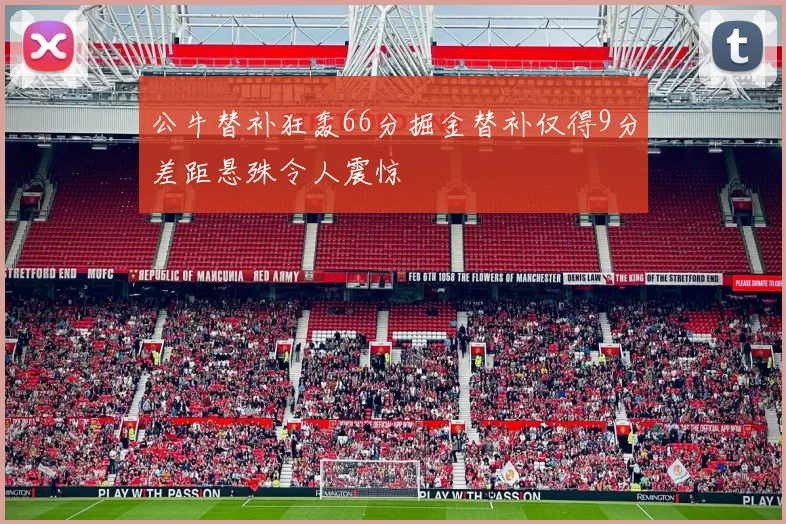 公牛替补狂轰66分掘金替补仅得9分差距悬殊令人震惊