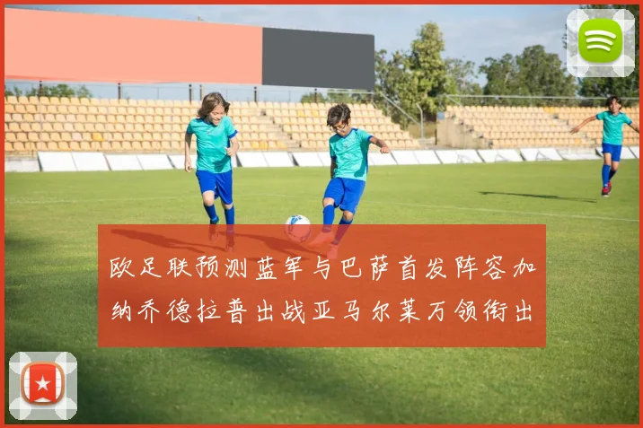 欧足联预测蓝军与巴萨首发阵容加纳乔德拉普出战亚马尔莱万领衔出场