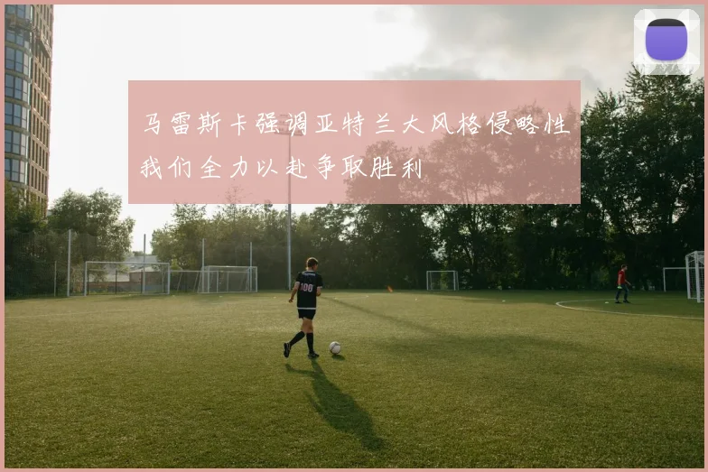 马雷斯卡强调亚特兰大风格侵略性我们全力以赴争取胜利