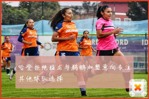 哈登拒绝猛龙与鹈鹕加盟意向专注其他球队选择
