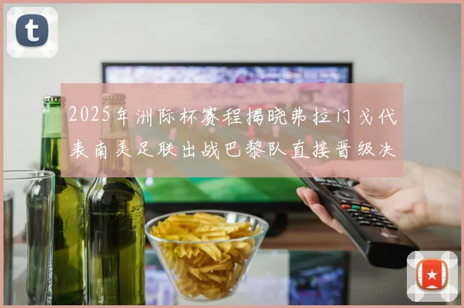 2025年洲际杯赛程揭晓弗拉门戈代表南美足联出战巴黎队直接晋级决赛